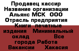 Продавец-кассир › Название организации ­ Альянс-МСК, ООО › Отрасль предприятия ­ Книги, печатные издания › Минимальный оклад ­ 20 000 - Все города Работа » Вакансии   . Хакасия респ.,Саяногорск г.